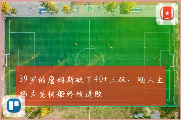39岁的詹姆斯砍下40+三双，湖人主场力克快船终结连败