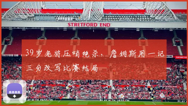 39岁老将压哨绝杀，詹姆斯用一记三分改写比赛结局