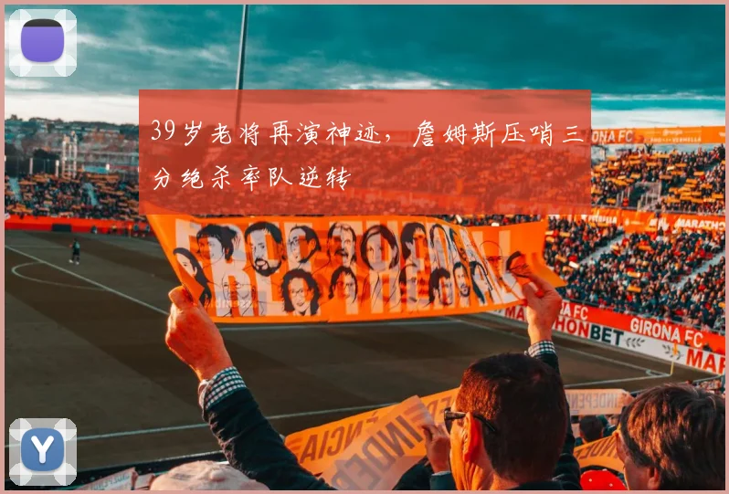 39岁老将再演神迹，詹姆斯压哨三分绝杀率队逆转